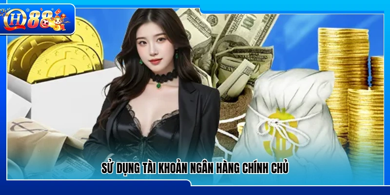 Chỉ dùng tài khoản ngân hàng đứng tên chính chủ